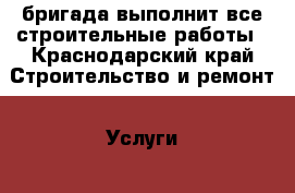 бригада выполнит все строительные работы - Краснодарский край Строительство и ремонт » Услуги   